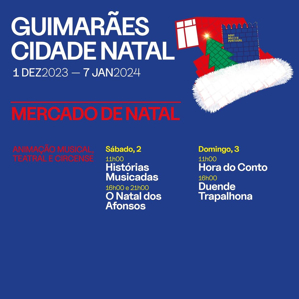 GUIMARÃES CIDADE NATAL 1DEZ2023-7 JAN2024 MERCADO DE NATAL ANIMAÇÃO MUSICAL, TEATRALECIRCESE Quinta-feira,7 21h00 Trio Musical 21h00 Ensemble de Clarinetes Sociedade Musical de Pevidém 21h00 Banda Musical das Taipas Sexta-feira, 11h00e16h00 16h00 Ο Milagre do Benito Domingo, 10 11h00 Natal do Mr. Palito e Dita 16h00 OláláládoNa do Natal Sábado, 9 11h00 Mariela 16h00 Concerto Projeto Musiminho"