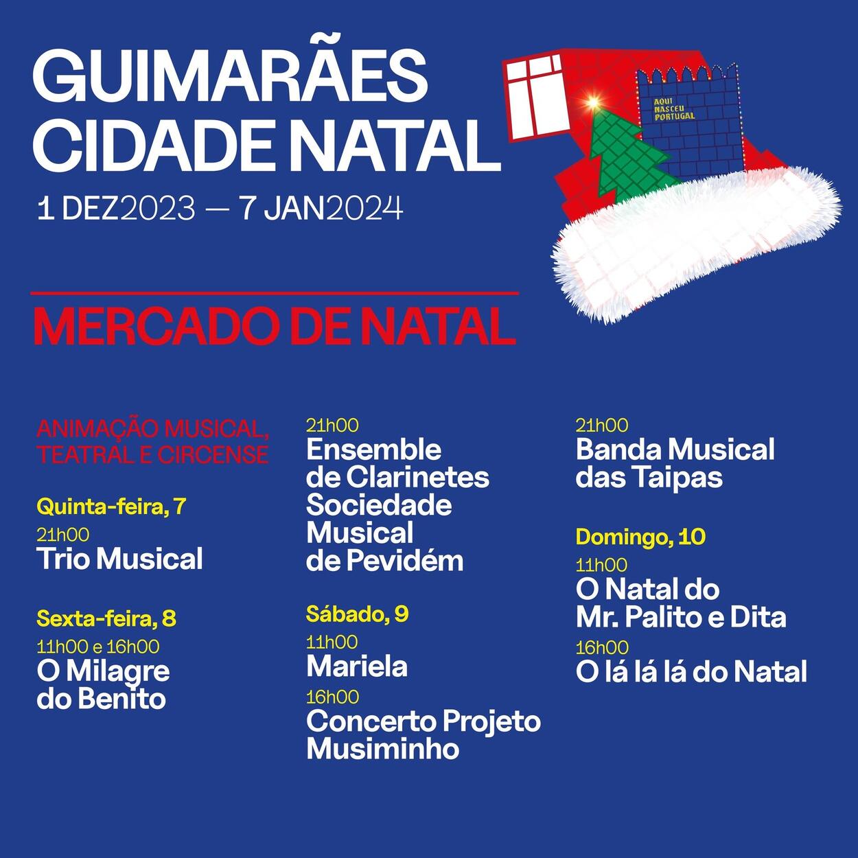 GUIMARÃES CIDADE NATAL 1 DEZ2023 一 -7 JAN2024 MERCADO DE NATAL ANIMAÇÃO MUSICAL, TEATRALECESE CIRCENSE Sexta-feira, 15 21h00 Aprendizes Feiticeiros Domingo, 17 11h00 Aprendizes deFeiticero 16h00 Ο Natal dos Afonsos Sábado, 16 11h00 Hora do Conto 16h00 Aprendizes deFetros 21h00 Natal em Viagem"